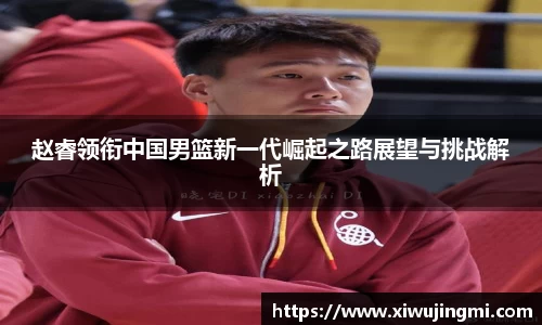 赵睿领衔中国男篮新一代崛起之路展望与挑战解析